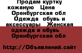 Продам куртку кожаную › Цена ­ 500 - Оренбургская обл. Одежда, обувь и аксессуары » Женская одежда и обувь   . Оренбургская обл.